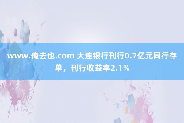www.俺去也.com 大连银行刊行0.7亿元同行存单，刊行收益率2.1%