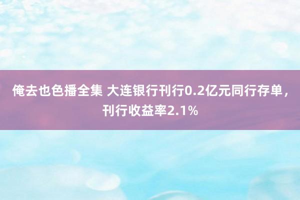 俺去也色播全集 大连银行刊行0.2亿元同行存单，刊行收益率2.1%