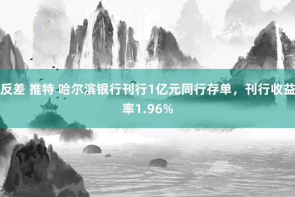 反差 推特 哈尔滨银行刊行1亿元同行存单，刊行收益率1.96%