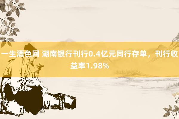 一生酒色网 湖南银行刊行0.4亿元同行存单，刊行收益率1.98%