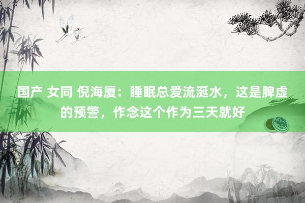 国产 女同 倪海厦：睡眠总爱流涎水，这是脾虚的预警，作念这个作为三天就好