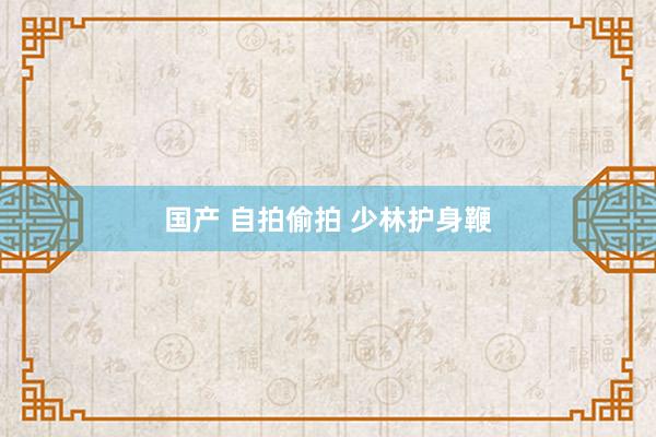 国产 自拍偷拍 少林护身鞭