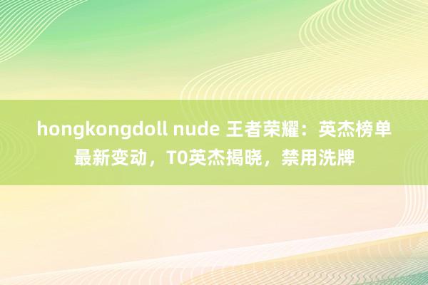 hongkongdoll nude 王者荣耀：英杰榜单最新变动，T0英杰揭晓，禁用洗牌