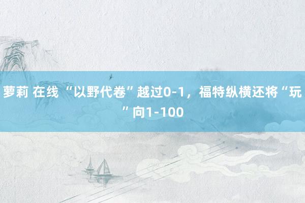 萝莉 在线 “以野代卷”越过0-1，福特纵横还将“玩”向1-100