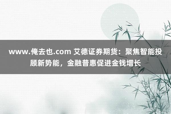 www.俺去也.com 艾德证券期货：聚焦智能投顾新势能，金融普惠促进金钱增长