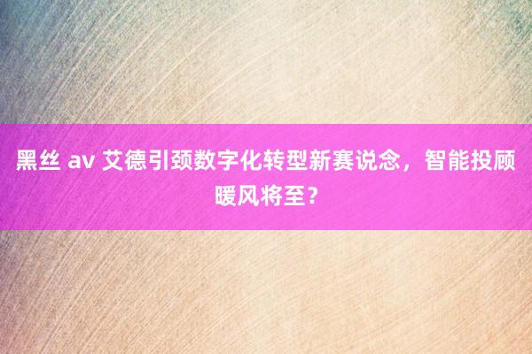 黑丝 av 艾德引颈数字化转型新赛说念，智能投顾暖风将至？