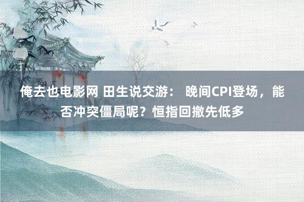 俺去也电影网 田生说交游： 晚间CPI登场，能否冲突僵局呢？恒指回撤先低多