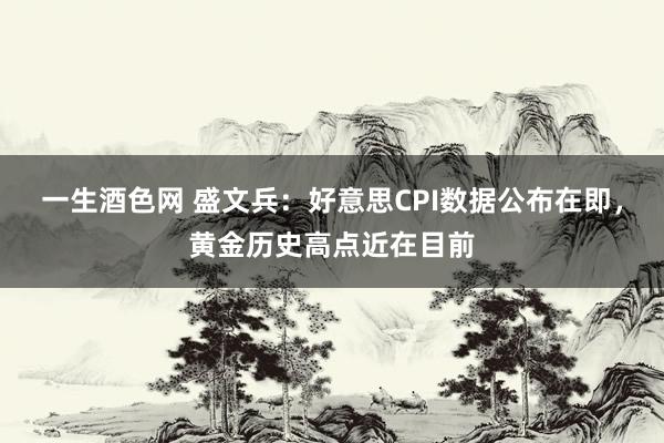 一生酒色网 盛文兵：好意思CPI数据公布在即，黄金历史高点近在目前