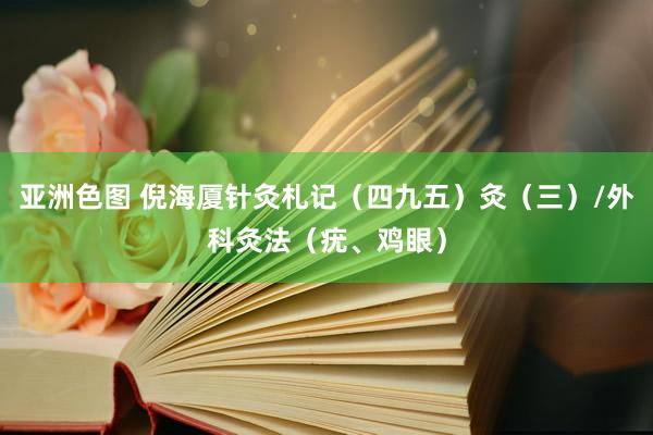亚洲色图 倪海厦针灸札记（四九五）灸（三）/外科灸法（疣、鸡眼）