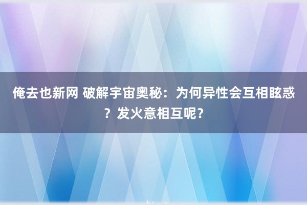俺去也新网 破解宇宙奥秘：为何异性会互相眩惑？发火意相互呢？