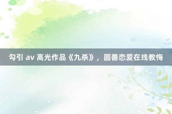 勾引 av 高光作品《九杀》，圆善恋爱在线教悔
