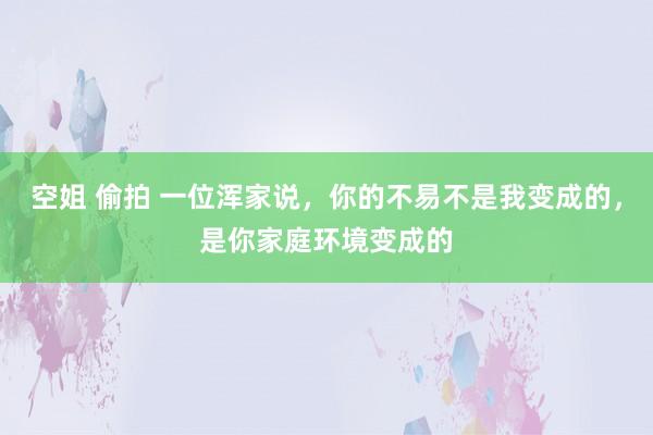 空姐 偷拍 一位浑家说，你的不易不是我变成的，是你家庭环境变成的