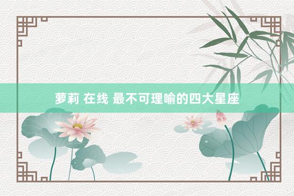 萝莉 在线 最不可理喻的四大星座