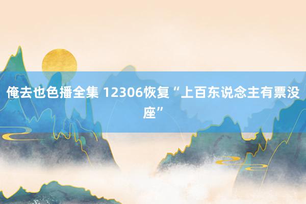 俺去也色播全集 12306恢复“上百东说念主有票没座”