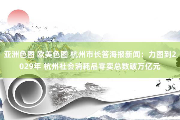 亚洲色图 欧美色图 杭州市长答海报新闻：力图到2029年 杭州社会消耗品零卖总数破万亿元