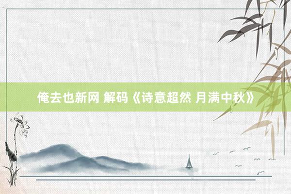 俺去也新网 解码《诗意超然 月满中秋》