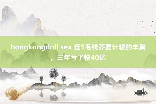 hongkongdoll sex 连5毛钱齐要计较的丰巢，三年亏了快40亿