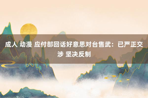 成人 动漫 应付部回话好意思对台售武：已严正交涉 坚决反制