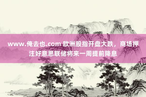 www.俺去也.com 欧洲股指开盘大跌，商场押注好意思联储将来一周提前降息