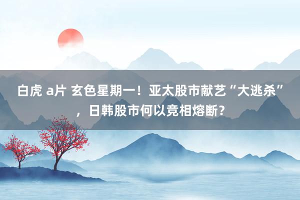 白虎 a片 玄色星期一！亚太股市献艺“大逃杀”，日韩股市何以竞相熔断？