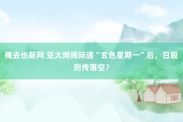 俺去也新网 亚太阛阓际遇“玄色星期一”后，日股别传落空？