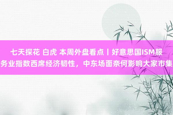 七天探花 白虎 本周外盘看点丨好意思国ISM服务业指数西席经济韧性，中东场面奈何影响大家市集