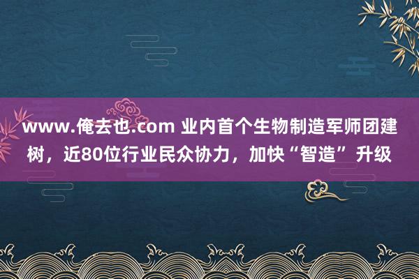 www.俺去也.com 业内首个生物制造军师团建树，近80位行业民众协力，加快“智造” 升级