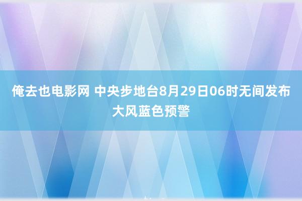 俺去也电影网 中央步地台8月29日06时无间发布大风蓝色预警