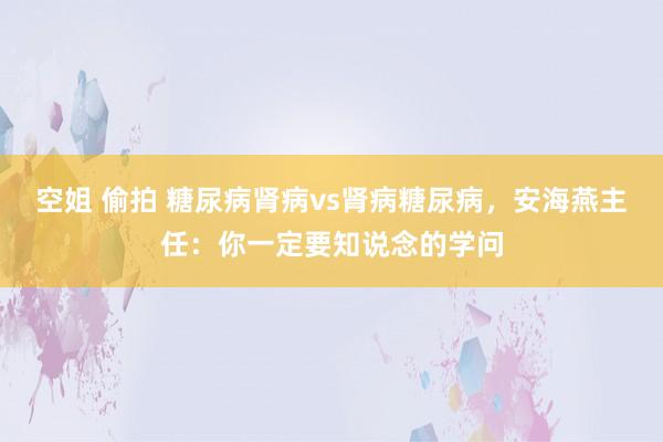 空姐 偷拍 糖尿病肾病vs肾病糖尿病，安海燕主任：你一定要知说念的学问