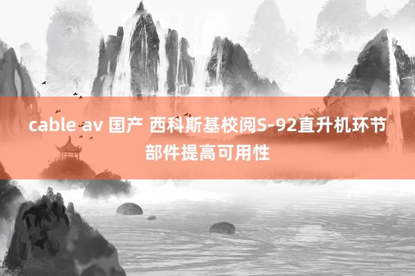 cable av 国产 西科斯基校阅S-92直升机环节部件提高可用性
