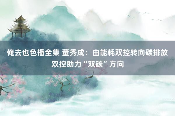 俺去也色播全集 董秀成：由能耗双控转向碳排放双控助力“双碳”方向