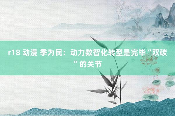 r18 动漫 季为民：动力数智化转型是完毕“双碳”的关节