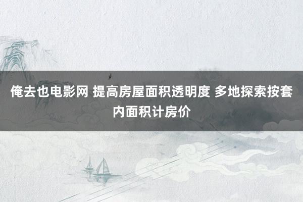 俺去也电影网 提高房屋面积透明度 多地探索按套内面积计房价