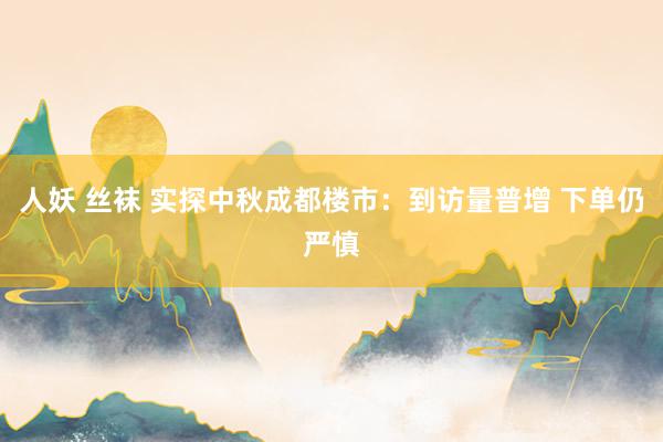 人妖 丝袜 实探中秋成都楼市：到访量普增 下单仍严慎