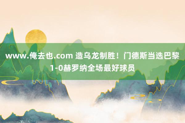 www.俺去也.com 造乌龙制胜！门德斯当选巴黎1-0赫罗纳全场最好球员