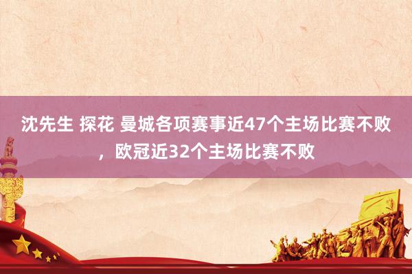 沈先生 探花 曼城各项赛事近47个主场比赛不败，欧冠近32个主场比赛不败
