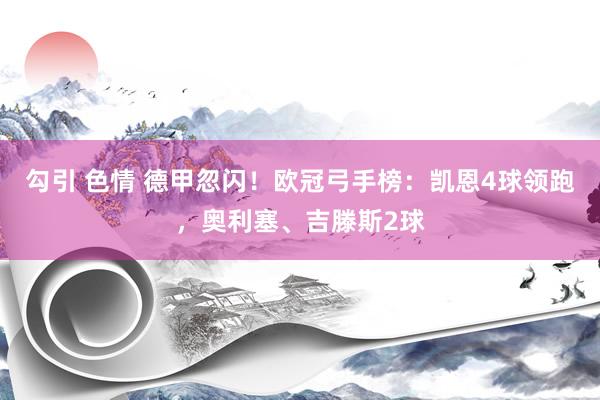 勾引 色情 德甲忽闪！欧冠弓手榜：凯恩4球领跑，奥利塞、吉滕斯2球