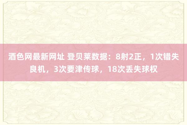 酒色网最新网址 登贝莱数据：8射2正，1次错失良机，3次要津传球，18次丢失球权