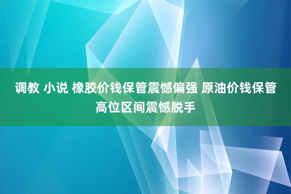 调教 小说 橡胶价钱保管震憾偏强 原油价钱保管高位区间震憾脱手