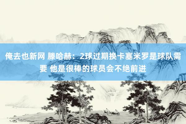 俺去也新网 滕哈赫：2球过期换卡塞米罗是球队需要 他是很棒的球员会不绝前进