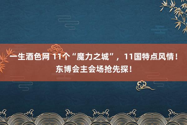 一生酒色网 11个“魔力之城”，11国特点风情！东博会主会场抢先探！