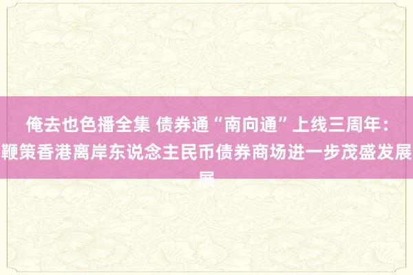 俺去也色播全集 债券通“南向通”上线三周年：鞭策香港离岸东说念主民币债券商场进一步茂盛发展