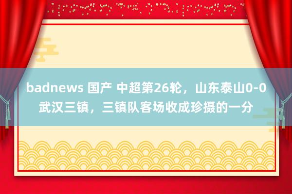 badnews 国产 中超第26轮，山东泰山0-0武汉三镇，三镇队客场收成珍摄的一分