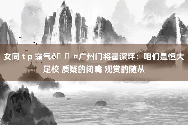 女同 t p 霸气😤广州门将霍深坪：咱们是恒大足校 质疑的闭嘴 观赏的随从