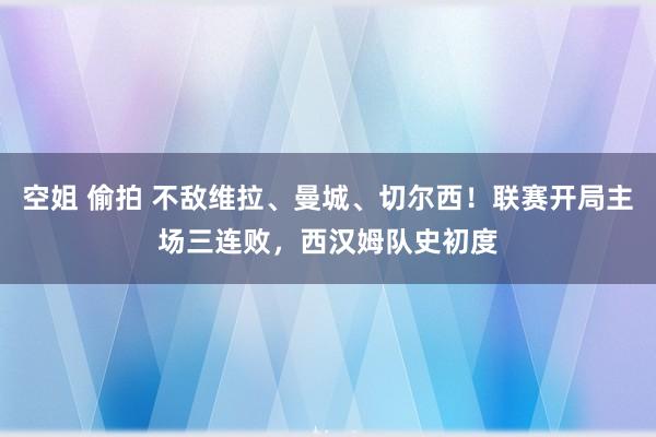 空姐 偷拍 不敌维拉、曼城、切尔西！联赛开局主场三连败，西汉姆队史初度