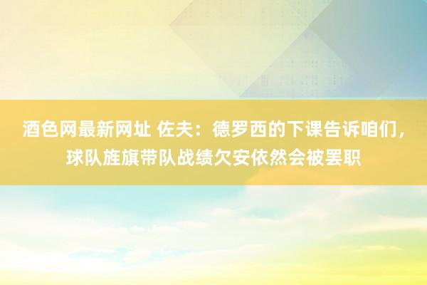 酒色网最新网址 佐夫：德罗西的下课告诉咱们，球队旌旗带队战绩欠安依然会被罢职