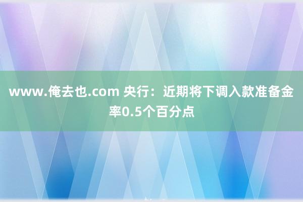 www.俺去也.com 央行：近期将下调入款准备金率0.5个百分点