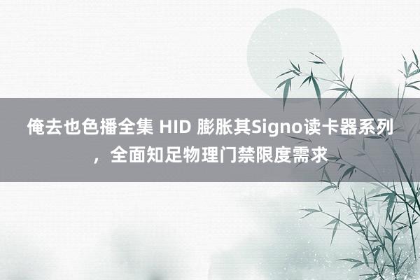俺去也色播全集 HID 膨胀其Signo读卡器系列，全面知足物理门禁限度需求