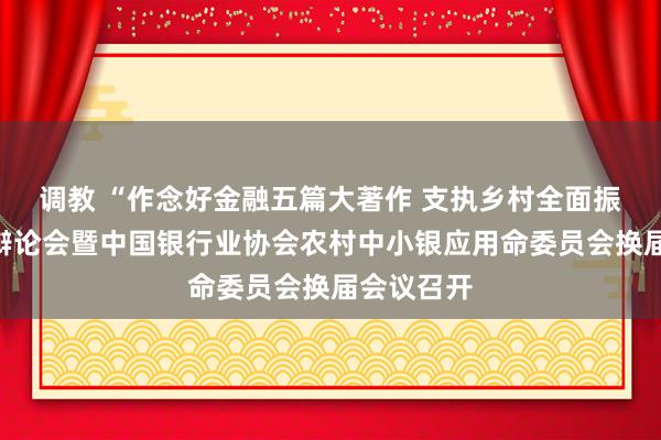 调教 “作念好金融五篇大著作 支执乡村全面振兴”主题辩论会暨中国银行业协会农村中小银应用命委员会换届会议召开