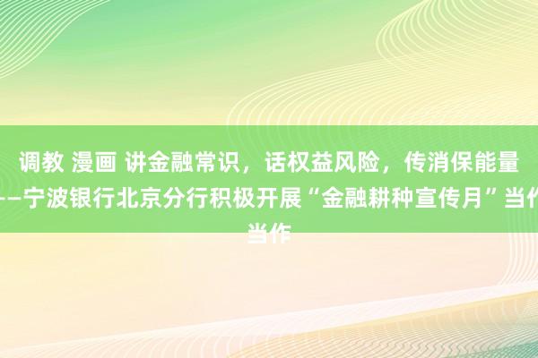 调教 漫画 讲金融常识，话权益风险，传消保能量——宁波银行北京分行积极开展“金融耕种宣传月”当作
